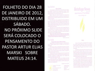 FOLHETO DO DIA 28
DE JANEIRO DE 2012,
DISTRIBUIDO EM UM
SÁBADO.
NO PRÓXIMO SLIDE
SERÁ COLOCADO O
PENSAMENTO DO
PASTOR ARTUR ELIAS
MARSKI SOBRE
MATEUS 24:14.
 