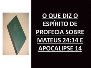 O QUE DIZ O
ESPÍRITO DE
PROFECIA SOBRE
MATEUS 24:14 E
APOCALIPSE 14
 