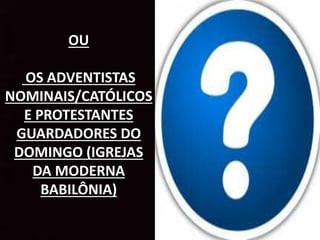 OU
OS ADVENTISTAS
NOMINAIS/CATÓLICOS
E PROTESTANTES
GUARDADORES DO
DOMINGO (IGREJAS
DA MODERNA
BABILÔNIA)
 