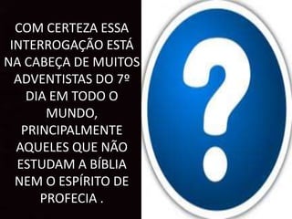 COM CERTEZA ESSA
INTERROGAÇÃO ESTÁ
NA CABEÇA DE MUITOS
ADVENTISTAS DO 7º
DIA EM TODO O
MUNDO,
PRINCIPALMENTE
AQUELES QUE NÃO
ESTUDAM A BÍBLIA
NEM O ESPÍRITO DE
PROFECIA .
 