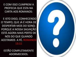 E COM ISSO CUMPREM A
PROFECIA QUE ESTA NA
CARTA AOS ROMANOS:
“E ISTO DIGO, CONHECENDO
O TEMPO, QUE JÁ É HORA DE
DESPERTAR-MOS DO SONO;
PORQUE A NOSSA SALVAÇÃO
ESTÁ AGORA MAIS PERTO DE
NÓS DO QUE QUANDO
ACEITAMOS A FÉ. ROMANOS
13:11
ESTÃO COMPLETAMENTE
ADORMECIDOS.
 