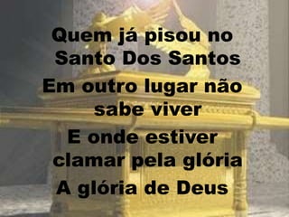 Quem já pisou no
Santo Dos Santos
Em outro lugar não
sabe viver
E onde estiver
clamar pela glória
A glória de Deus
 