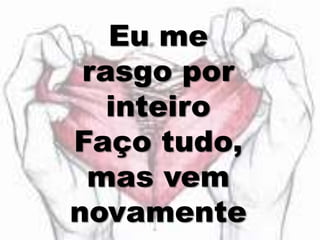 Eu me
rasgo por
inteiro
Faço tudo,
mas vem
novamente
 