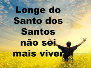 Longe do
Santo dos
Santos
não sei
mais viver
 