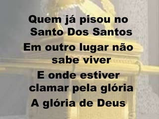 Quem já pisou no
Santo Dos Santos
Em outro lugar não
sabe viver
E onde estiver
clamar pela glória
A glória de Deus
 