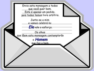 Envie esta mensagem a todos  que você quer bem.  Este é apenas um pedido,  pois todos temos livre arbítrio. Junte-se a mim  e vamos celebrá-lo:  Ele  vale o esforço. Os olhos  que lêem esta mensagem contemplarão o  Homem   que faz o bem. 