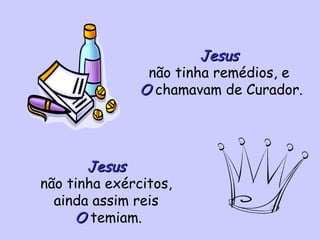 Jesus  não tinha remédios, e  O  chamavam de Curador. Jesus   não tinha exércitos,  ainda assim reis  O  temiam. 