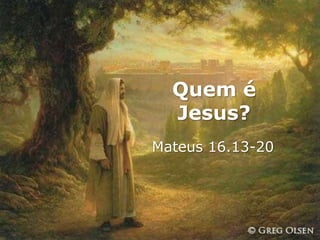 Quem é
  Jesus?
Mateus 16.13-20
 