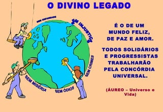 É O DE UM
MUNDO FELIZ,
DE PAZ E AMOR.
TODOS SOLIDÁRIOS
E PROGRESSISTAS
TRABALHARÃO
PELA CONCÓRDIA
UNIVERSAL.
(ÁUREO – Universo e
Vida)
 