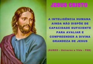 A INTELIGÊNCIA HUMANA
AINDA NÃO DISPÕE DE
CAPACIDADE SUFICIENTE
PARA AVALIAR E
COMPREENDER A DIVINA
GRANDEZA DE JESUS
(ÁUREO - Universo e Vida - FEB)
 