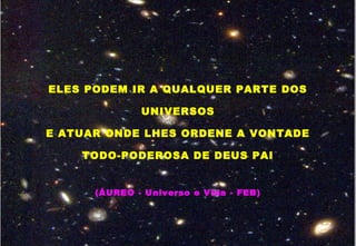 ELES PODEM IR A QUALQUER PARTE DOS
UNIVERSOS
E ATUAR ONDE LHES ORDENE A VONTADE
TODO-PODEROSA DE DEUS PAI
(ÁUREO - Universo e Vida - FEB)
 