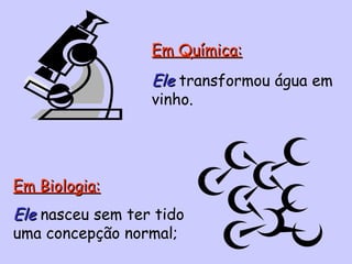 Em Biologia: Ele   nasceu sem ter tido uma concepção normal; Em Química: Ele   transformou água em vinho. 
