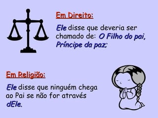 Em Direito: Ele  disse que deveria ser chamado de:  O   Filho do pai,   Príncipe da paz; Em Religião: Ele   disse que ninguém chega ao Pai se não for através  dEle. 