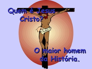 Quem é Jesus Cristo? O maior homem da História. 