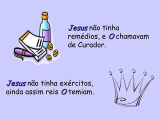 Jesus  não tinha remédios, e  O  chamavam de Curador. Jesus  não tinha exércitos, ainda assim reis  O  temiam. 
