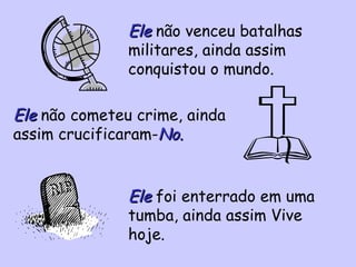 Ele  não venceu batalhas militares, ainda assim conquistou o mundo. Ele  não cometeu crime, ainda assim crucificaram- No. Ele  foi enterrado em uma tumba, ainda assim Vive hoje. 