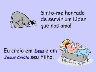 Sinto-me honrado de servir um Líder que nos ama!  Eu creio em  Deus  e em  Jesus   Cristo  seu Filho. 