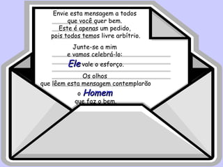 Envie esta mensagem a todos
que você quer bem.
Este é apenas um pedido,
pois todos temos livre arbítrio.
Junte-se a mim
e vamos celebrá-lo:

Ele vale o esforço.

Os olhos
que lêem esta mensagem contemplarão
o Homem
que faz o bem.

 