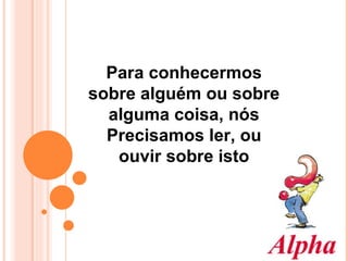 Para conhecermos  sobre alguém ou sobre  alguma coisa, nós  Precisamos ler, ou  ouvir sobre isto  