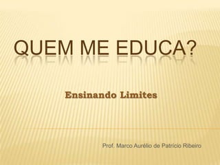 QUEM ME EDUCA? Ensinando Limites 			          Prof. Marco Aurélio de Patrício Ribeiro 