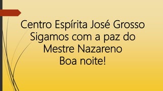 Centro Espírita José Grosso
Sigamos com a paz do
Mestre Nazareno
Boa noite!
 