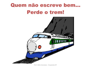 Quem não escreve bem... Perde o trem! Prof. Hélio Consolaro - Araçatuba-SP  