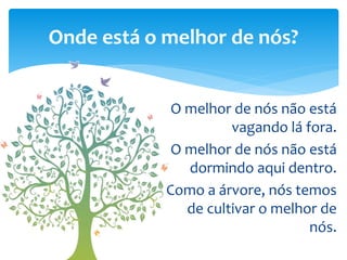 O melhor de nós não está
vagando lá fora.
O melhor de nós não está
dormindo aqui dentro.
Como a árvore, nós temos
de cultivar o melhor de
nós.
Onde está o melhor de nós?
 