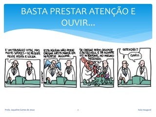 BASTA PRESTAR ATENÇÃO E
OUVIR...
Profa. Jaqueline Gomes de Jesus 2 Aula Inaugural
 