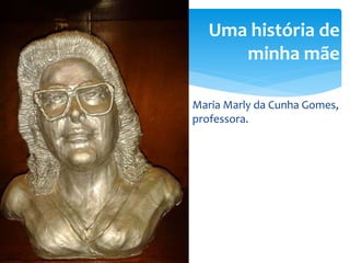 Profa. Dra. Jaqueline Gomes de Jesus 4
Uma história de
minha mãe
Maria Marly da Cunha Gomes,
professora.
 