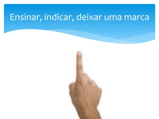 5
Ensinar, indicar, deixar uma marca
 