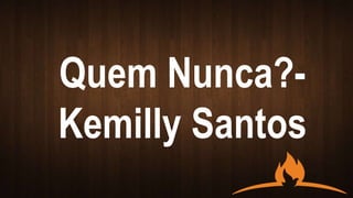 Quem Nunca?-
Kemilly Santos
 