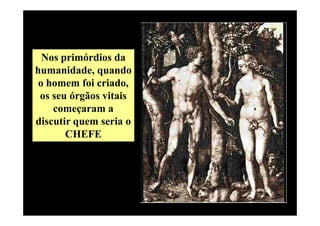 Nos primórdios da
humanidade, quando
 o homem foi criado,
 os seu órgãos vitais
    começaram a
discutir quem seria o
       CHEFE
 