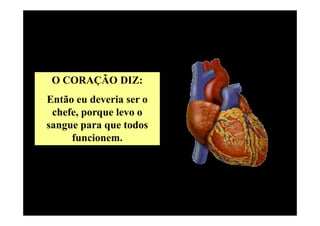 O CORAÇÃO DIZ:
Então eu deveria ser o
 chefe, porque levo o
sangue para que todos
     funcionem.
 