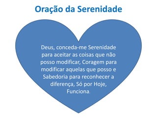 Oração da Serenidade


 Deus, conceda-me Serenidade
 para aceitar as coisas que não
 posso modificar, Coragem para
 modificar aquelas que posso e
  Sabedoria para reconhecer a
    diferença, Só por Hoje,
           Funciona.
 
