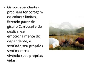 • Os co-dependentes
  precisam ter coragem
  de colocar limites,
  fazendo parar de
  girar o Carrossel e de
  desligar-se
  emocionalmente do
  dependente, e
  sentindo seu próprios
  sentimentos e
  vivendo suas próprias
  vidas.
 