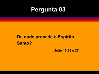 De onde procede o Espírito
Santo?
João 15:26 e 27.
Pergunta 03
 