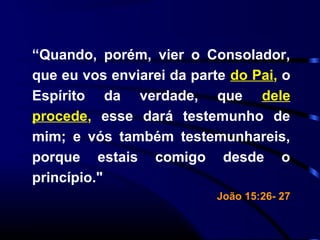 “Quando, porém, vier o Consolador,
que eu vos enviarei da parte do Pai, o
Espírito da verdade, que dele
procede, esse dará testemunho de
mim; e vós também testemunhareis,
porque estais comigo desde o
princípio."
João 15:26- 27
 