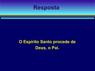 O Espírito Santo procede de
Deus, o Pai.
Resposta
 