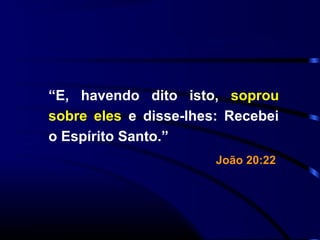 “E, havendo dito isto, soprou
sobre eles e disse-lhes: Recebei
o Espírito Santo.”
João 20:22
 