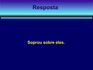 Soprou sobre eles.
Resposta
 