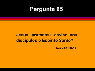 Jesus prometeu enviar aos
discípulos o Espírito Santo?
João 14:16-17
Pergunta 05
 