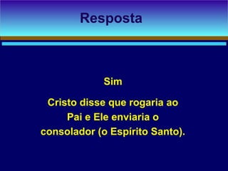 Sim
Cristo disse que rogaria ao
Pai e Ele enviaria o
consolador (o Espírito Santo).
Resposta
 