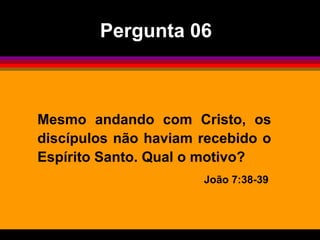 Mesmo andando com Cristo, os
discípulos não haviam recebido o
Espírito Santo. Qual o motivo?
João 7:38-39
Pergunta 06
 