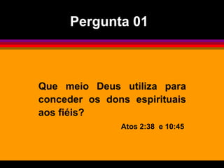 Que meio Deus utiliza para
conceder os dons espirituais
aos fiéis?
Atos 2:38 e 10:45
Pergunta 01
 
