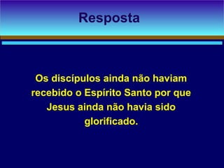 Os discípulos ainda não haviam
recebido o Espírito Santo por que
Jesus ainda não havia sido
glorificado.
Resposta
 