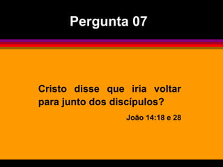 Cristo disse que iria voltar
para junto dos discípulos?
João 14:18 e 28
Pergunta 07
 