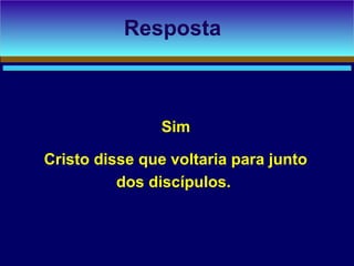 Sim
Cristo disse que voltaria para junto
dos discípulos.
Resposta
 