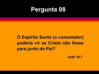 O Espírito Santo (o consolador)
poderia vir se Cristo não fosse
para junto do Pai?
João 16:7
Pergunta 08
 