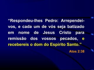 “Respondeu-lhes Pedro: Arrependei-
vos, e cada um de vós seja batizado
em nome de Jesus Cristo para
remissão dos vossos pecados, e
recebereis o dom do Espírito Santo.”
Atos 2:38
 