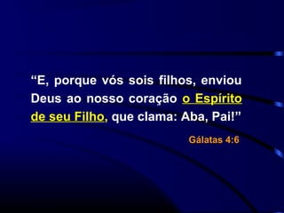 “E, porque vós sois filhos, enviou
Deus ao nosso coração o Espírito
de seu Filho, que clama: Aba, Pai!”
Gálatas 4:6
 